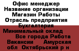 Офис-менеджер › Название организации ­ Магазин Работы › Отрасль предприятия ­ Бухгалтерия › Минимальный оклад ­ 20 000 - Все города Работа » Вакансии   . Амурская обл.,Октябрьский р-н